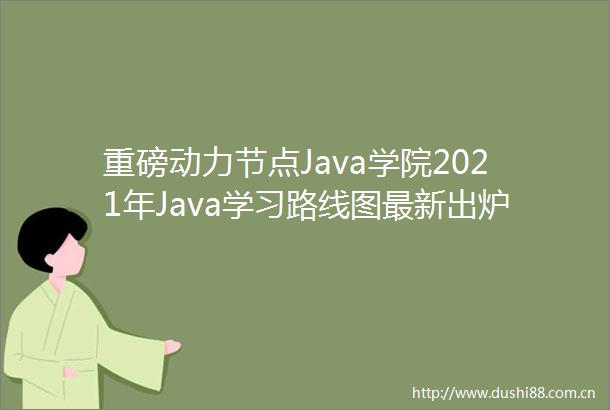 重磅动力节点Java学院2021年Java学习路线图最新出炉啦