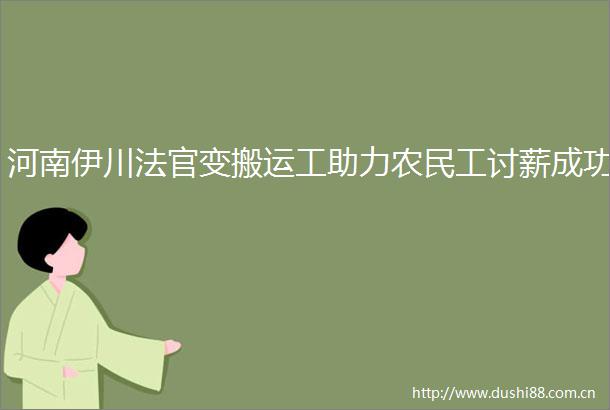 河南伊川变搬运工助力农民工讨薪成功