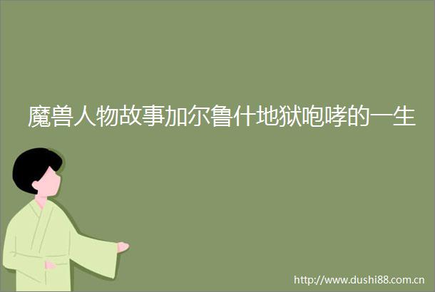 魔兽人物故事加尔鲁什地狱咆哮的一生