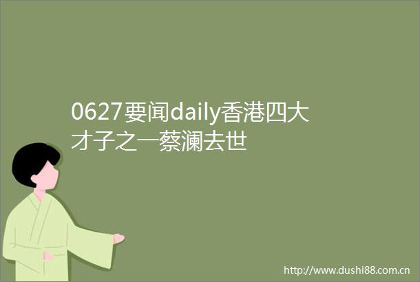 0627要闻daily香港四大才子之一蔡澜去世