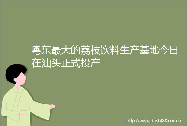 粤东最大的荔枝饮料生产基地今日在汕头正式投产