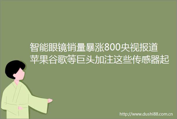 智能眼镜销量暴涨800央视报道苹果谷歌等巨头加注这些传感器起飞