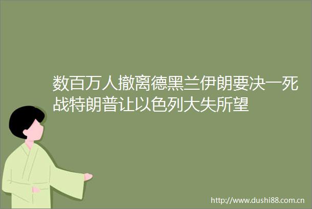 数百万人撤离德黑兰伊朗要决一死战特朗普让以色列大失所望