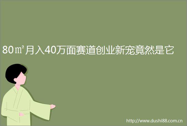 80㎡月入40万面赛道创业新宠竟然是它