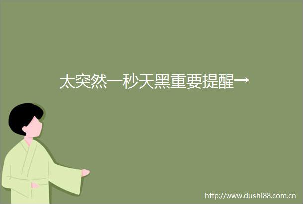 太突然一秒天黑重要提醒→