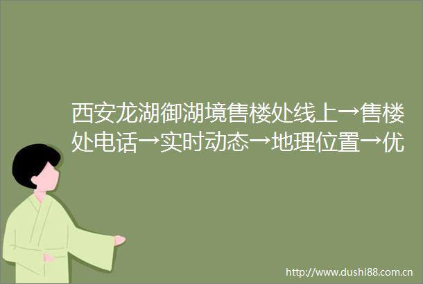 西安龙湖御湖境售楼处线上→售楼处电话→实时动态→地理位置→优惠电话