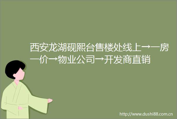 西安龙湖砚熙台售楼处线上→一房一价→物业公司→开发商直销