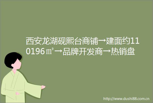 西安龙湖砚熙台商铺→建面约110196㎡→品牌开发商→热销盘→装修效果图