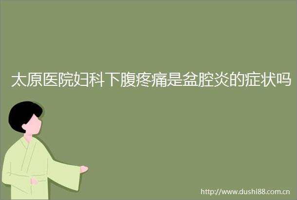 太原医院妇科下腹疼痛是盆腔炎的症状吗