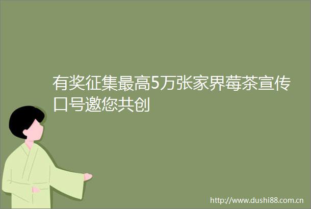 有奖征集最高5万张家界莓茶宣传口号邀您共创