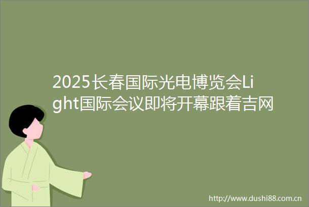 2025长春国际光电博览会Light国际会议即将开幕跟着吉网记者一起去探馆