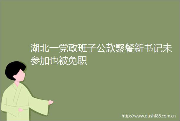湖北一党政班子公款聚餐新书记未参加也被免职