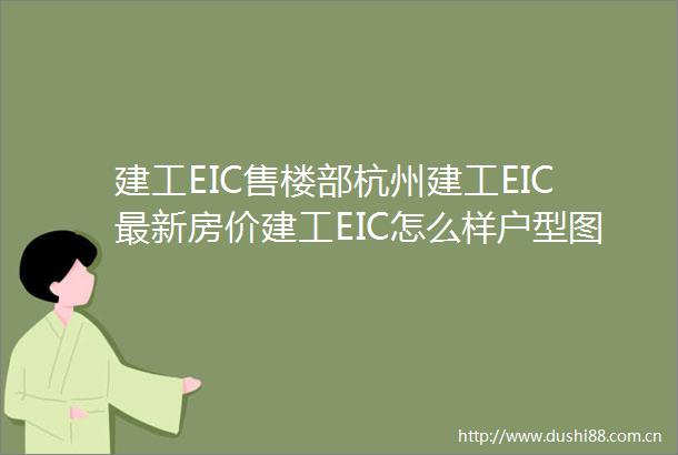 建工EIC售楼部杭州建工EIC最新房价建工EIC怎么样户型图小区地址楼盘详情