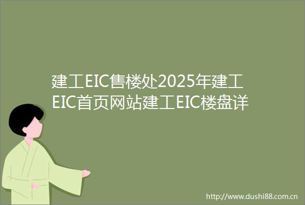 建工EIC售楼处2025年建工EIC首页网站建工EIC楼盘详情建工EIC户型配套售楼处位置