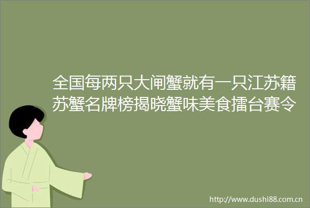 全国每两只大闸蟹就有一只江苏籍苏蟹名牌榜揭晓蟹味美食擂台赛令人开眼