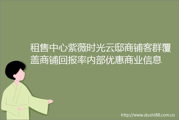租售中心紫薇时光云邸商铺客群覆盖商铺回报率内部优惠商业信息