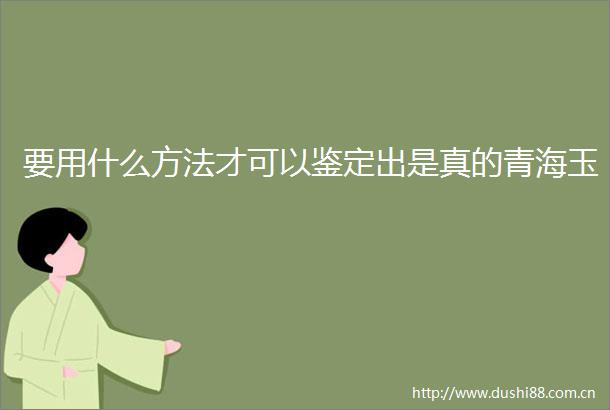 要用什么方法才可以鉴定出是真的青海玉