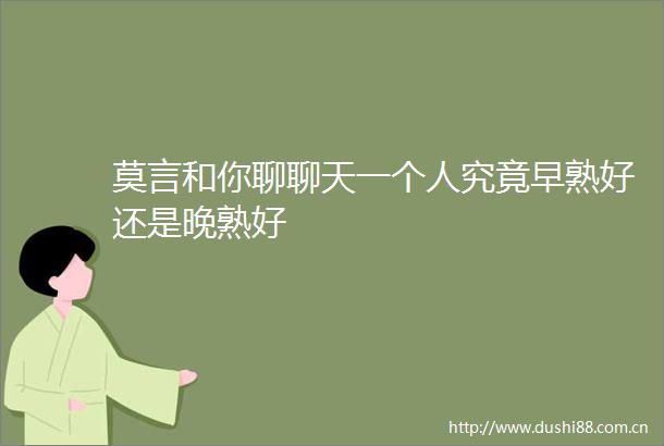 莫言和你聊聊天一个人究竟早熟好还是晚熟好