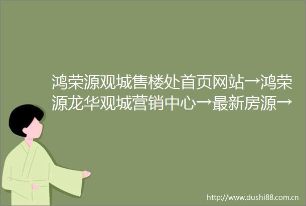 鸿荣源观城售楼处首页网站→鸿荣源龙华观城营销中心→最新房源→电话→备案价→户型图→详情介绍售楼处