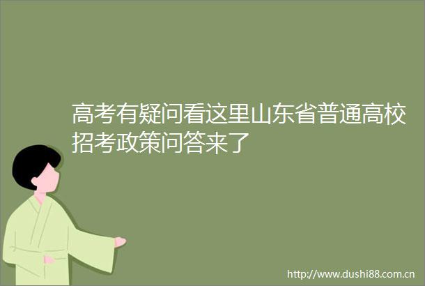 高考有疑问看这里山东省普通高校招考政策问答来了