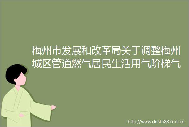 梅州市发展和改革局关于调整梅州城区管道燃气居民生活用气阶梯气量及完善燃气购销价格联动机制的通知政策解读