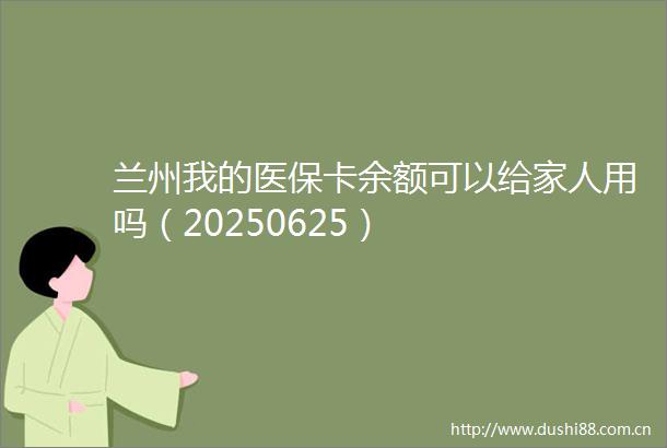 兰州我的医保卡余额可以给家人用吗（20250625）