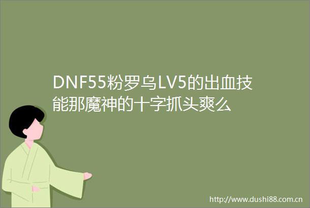 DNF55粉罗乌LV5的出血技能那魔神的十字抓头爽么