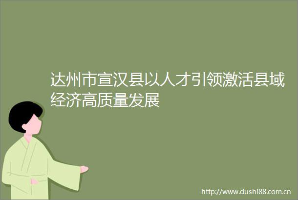 达州市宣汉县以人才引领激活县域经济高质量发展