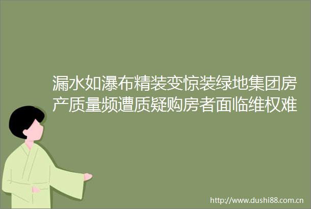 漏水如瀑布精装变惊装绿地集团房产质量频遭质疑购房者面临维权难题