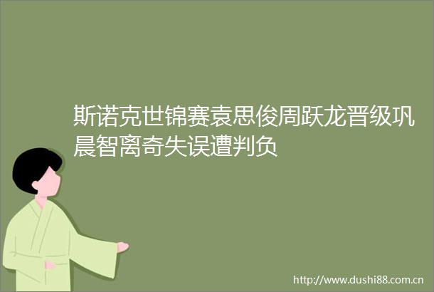 斯诺克世锦赛袁思俊周跃龙晋级巩晨智离奇失误遭判负