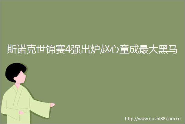 斯诺克世锦赛4强出炉赵心童成最大黑马