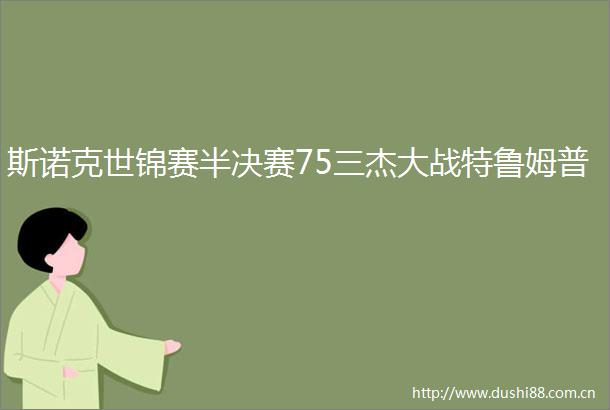 斯诺克世锦赛半决赛75三杰大战特鲁姆普