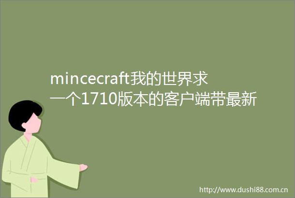 mincecraft我的世界求一个1710版本的客户端带最新的for
