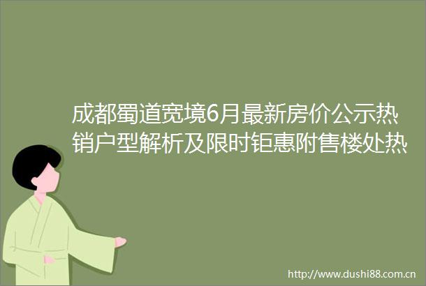 成都蜀道宽境6月最新房价公示热销户型解析及限时钜惠附售楼处热线一房一价精准匹配
