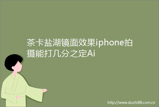 茶卡盐湖镜面效果iphone拍摄能打几分之定Ai