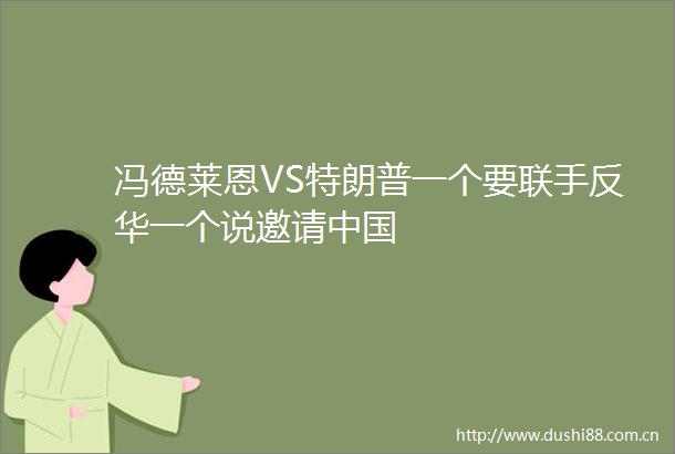 冯德莱恩VS特朗普一个要联手反华一个说邀请