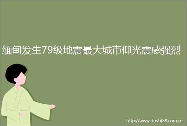 缅甸发生79级地震最大城市仰光震感强烈