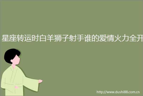 星座转运时白羊狮子射手谁的爱情火力全开
