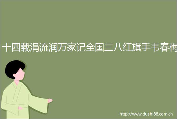 十四载涓流润万家记全国三八红旗手韦春梅