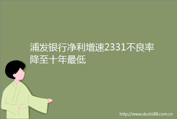 浦发银行净利增速2331不良率降至十年最低