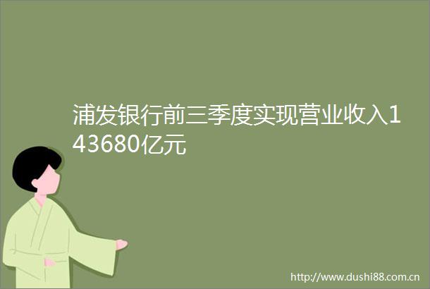 浦发银行前三季度实现营业收入143680亿元