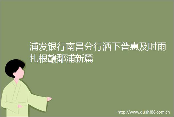 浦发银行南昌分行洒下普惠及时雨扎根赣鄱浦新篇