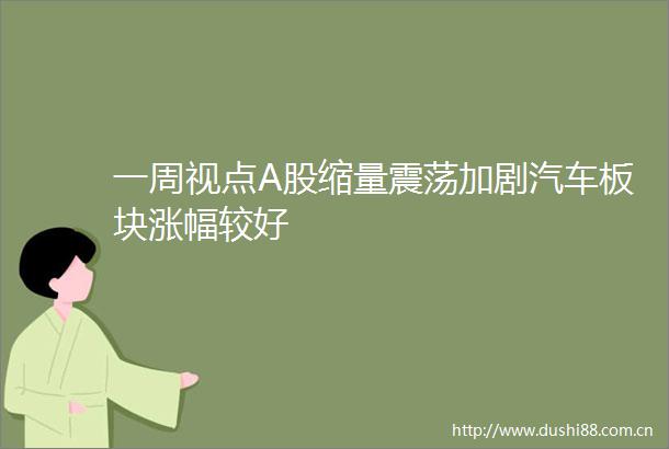 一周视点A股缩量震荡加剧汽车板块涨幅较好