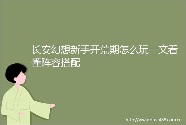 长安幻想新手开荒期怎么玩一文看懂阵容搭配