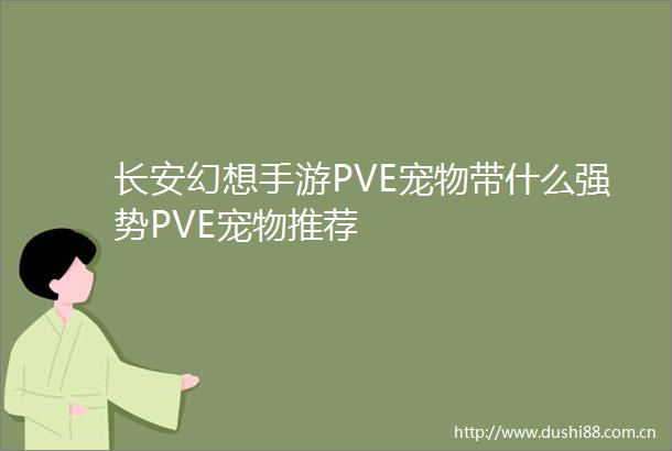 长安幻想手游PVE宠物带什么强势PVE宠物推荐
