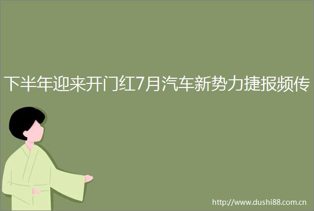下半年迎来开门红7月汽车新势力捷报频传