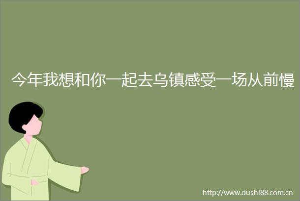 今年我想和你一起去乌镇感受一场从前慢