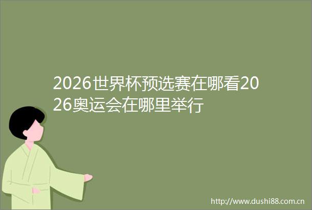 2026世界杯预选赛在哪看2026奥运会在哪里举行