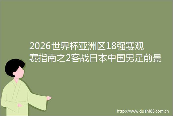2026世界杯亚洲区18强赛观赛指南之2客战男足前景分析