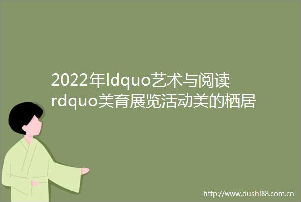 2022年ldquo艺术与阅读rdquo美育展览活动美的栖居mdashmdash西方文学与艺术中的花园